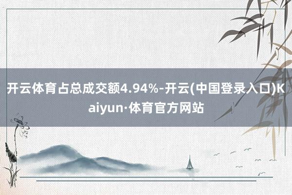 开云体育占总成交额4.94%-开云(中国登录入口)Kaiyun·体育官方网站