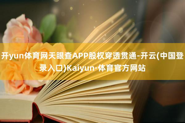 开yun体育网天眼查APP股权穿透贯通-开云(中国登录入口)Kaiyun·体育官方网站