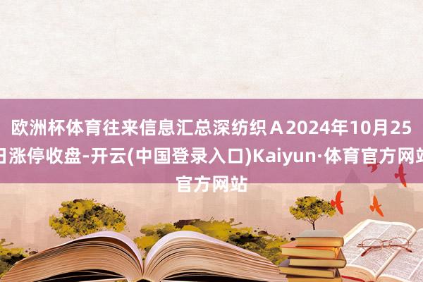 欧洲杯体育往来信息汇总深纺织Ａ2024年10月25日涨停收盘-开云(中国登录入口)Kaiyun·体育官方网站