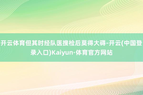 开云体育但其时经队医搜检后莫得大碍-开云(中国登录入口)Kaiyun·体育官方网站