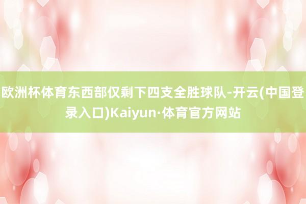 欧洲杯体育东西部仅剩下四支全胜球队-开云(中国登录入口)Kaiyun·体育官方网站