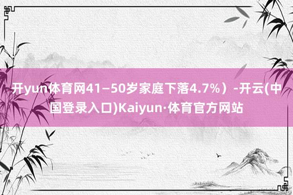 开yun体育网41—50岁家庭下落4.7%）-开云(中国登录入口)Kaiyun·体育官方网站