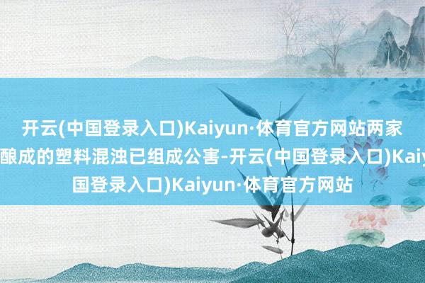 开云(中国登录入口)Kaiyun·体育官方网站两家公司分娩的居品所酿成的塑料混浊已组成公害-开云(中国登录入口)Kaiyun·体育官方网站