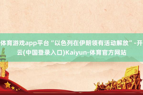 体育游戏app平台“以色列在伊朗领有活动解放”-开云(中国登录入口)Kaiyun·体育官方网站