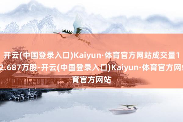 开云(中国登录入口)Kaiyun·体育官方网站成交量172.687万股-开云(中国登录入口)Kaiyun·体育官方网站