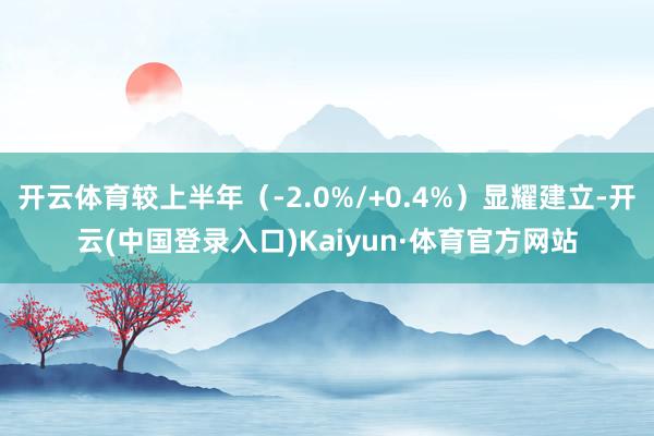 开云体育较上半年（-2.0%/+0.4%）显耀建立-开云(中国登录入口)Kaiyun·体育官方网站