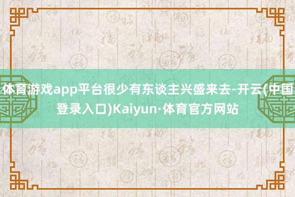 体育游戏app平台很少有东谈主兴盛来去-开云(中国登录入口)Kaiyun·体育官方网站