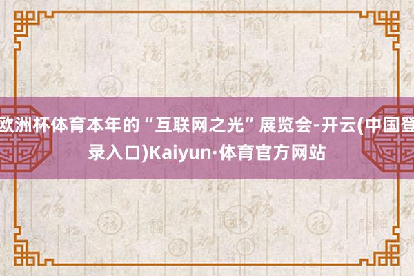 欧洲杯体育本年的“互联网之光”展览会-开云(中国登录入口)Kaiyun·体育官方网站