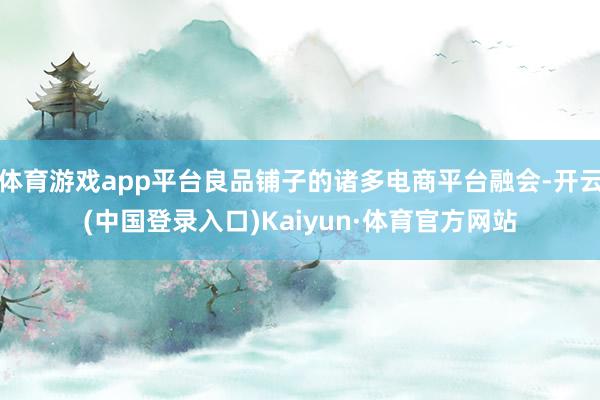 体育游戏app平台良品铺子的诸多电商平台融会-开云(中国登录入口)Kaiyun·体育官方网站