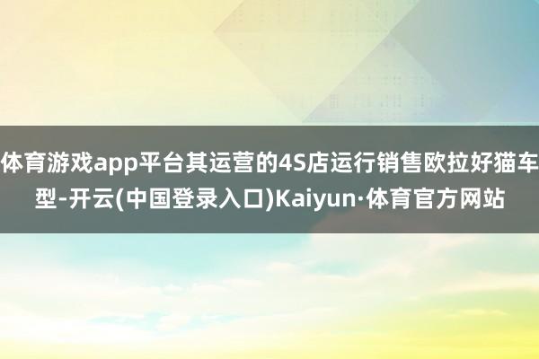 体育游戏app平台其运营的4S店运行销售欧拉好猫车型-开云(中国登录入口)Kaiyun·体育官方网站