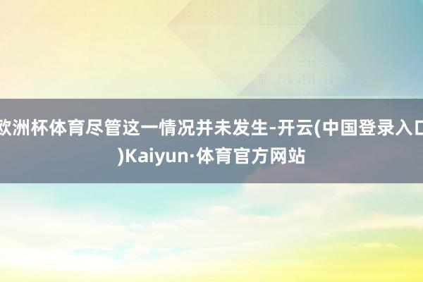 欧洲杯体育尽管这一情况并未发生-开云(中国登录入口)Kaiyun·体育官方网站