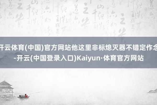 开云体育(中国)官方网站他这里非标熄灭器不错定作念-开云(中国登录入口)Kaiyun·体育官方网站