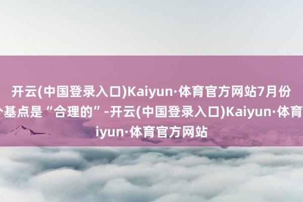 开云(中国登录入口)Kaiyun·体育官方网站7月份加息25个基点是“合理的”-开云(中国登录入口)Kaiyun·体育官方网站