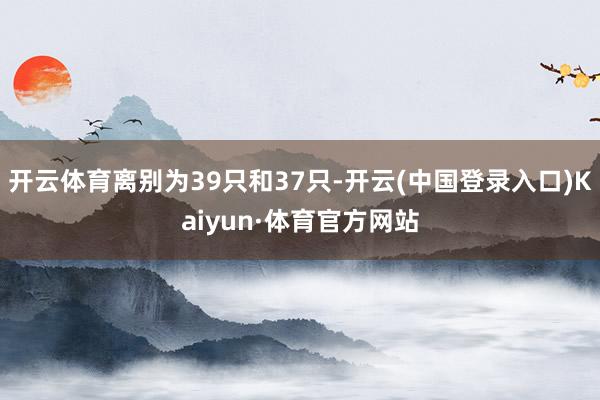 开云体育离别为39只和37只-开云(中国登录入口)Kaiyun·体育官方网站