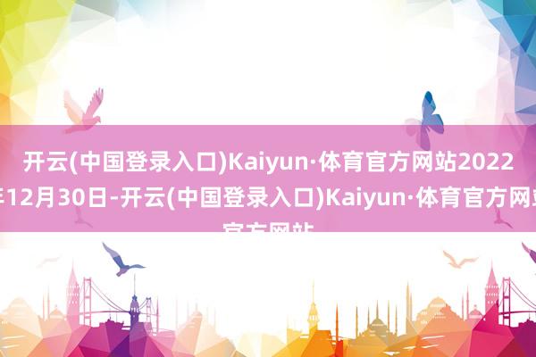 开云(中国登录入口)Kaiyun·体育官方网站2022年12月30日-开云(中国登录入口)Kaiyun·体育官方网站