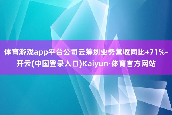 体育游戏app平台公司云筹划业务营收同比+71%-开云(中国登录入口)Kaiyun·体育官方网站