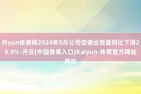 开yun体育网2024年9月公司空调出货量同比下滑28.9%-开云(中国登录入口)Kaiyun·体育官方网站