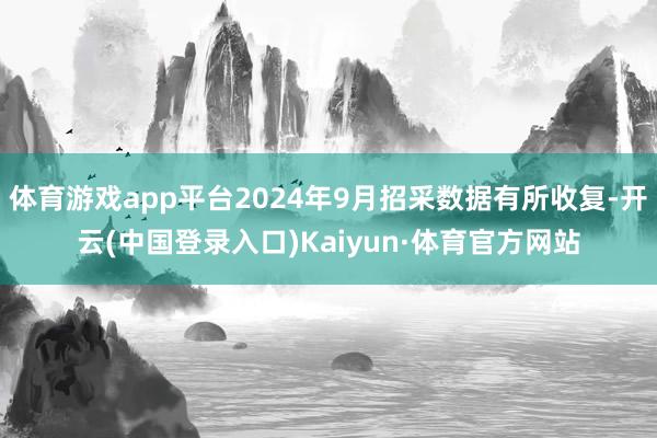 体育游戏app平台2024年9月招采数据有所收复-开云(中国登录入口)Kaiyun·体育官方网站