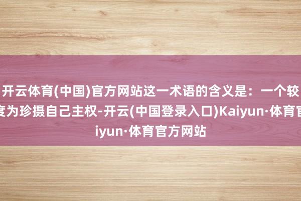 开云体育(中国)官方网站这一术语的含义是：一个较小的国度为珍摄自己主权-开云(中国登录入口)Kaiyun·体育官方网站