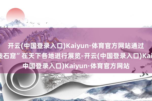 开云(中国登录入口)Kaiyun·体育官方网站通过数字化时候“可迁徙石窟”在天下各地进行展览-开云(中国登录入口)Kaiyun·体育官方网站