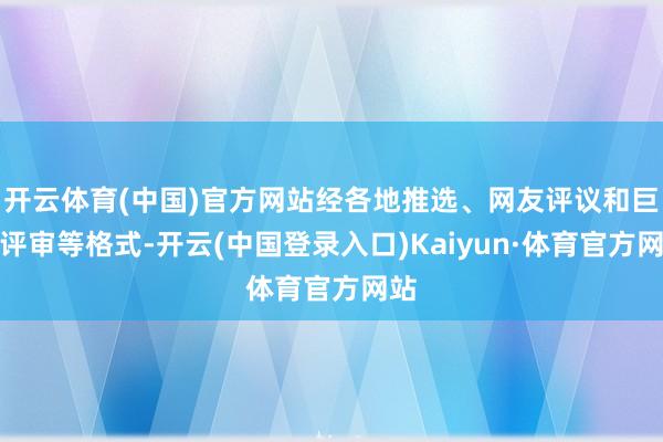 开云体育(中国)官方网站经各地推选、网友评议和巨匠评审等格式-开云(中国登录入口)Kaiyun·体育官方网站