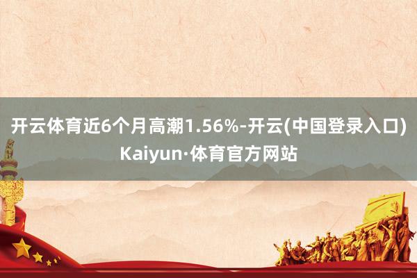 开云体育近6个月高潮1.56%-开云(中国登录入口)Kaiyun·体育官方网站