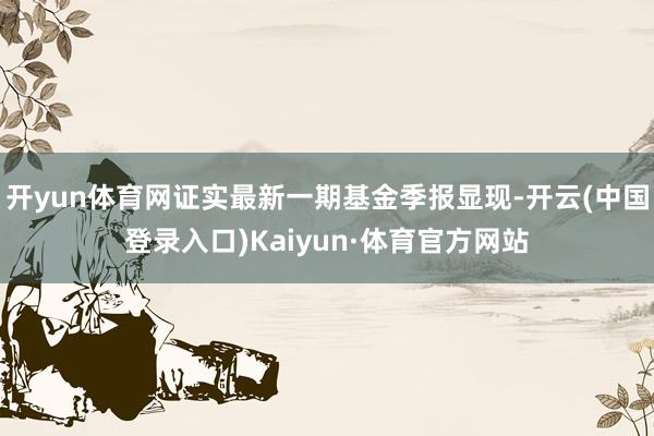 开yun体育网证实最新一期基金季报显现-开云(中国登录入口)Kaiyun·体育官方网站