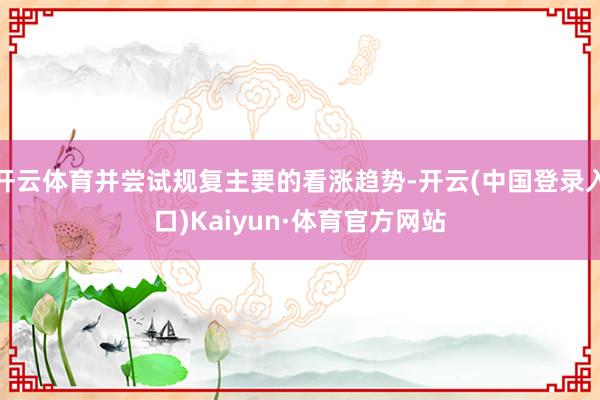 开云体育并尝试规复主要的看涨趋势-开云(中国登录入口)Kaiyun·体育官方网站