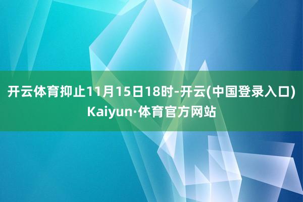 开云体育　　抑止11月15日18时-开云(中国登录入口)Kaiyun·体育官方网站