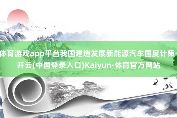 体育游戏app平台我国建造发展新能源汽车国度计策-开云(中国登录入口)Kaiyun·体育官方网站