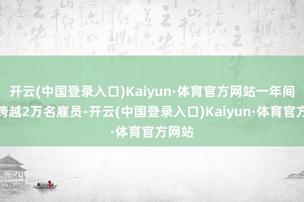 开云(中国登录入口)Kaiyun·体育官方网站一年间减少跨越2万名雇员-开云(中国登录入口)Kaiyun·体育官方网站