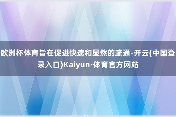 欧洲杯体育旨在促进快速和显然的疏通-开云(中国登录入口)Kaiyun·体育官方网站