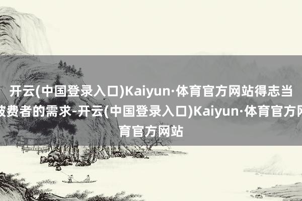 开云(中国登录入口)Kaiyun·体育官方网站得志当代破费者的需求-开云(中国登录入口)Kaiyun·体育官方网站