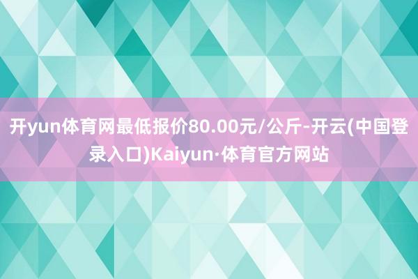 开yun体育网最低报价80.00元/公斤-开云(中国登录入口)Kaiyun·体育官方网站