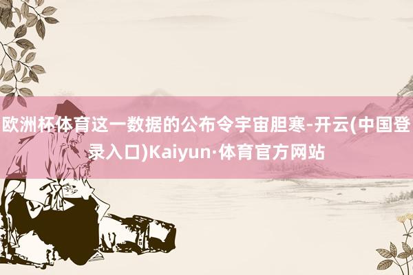 欧洲杯体育这一数据的公布令宇宙胆寒-开云(中国登录入口)Kaiyun·体育官方网站