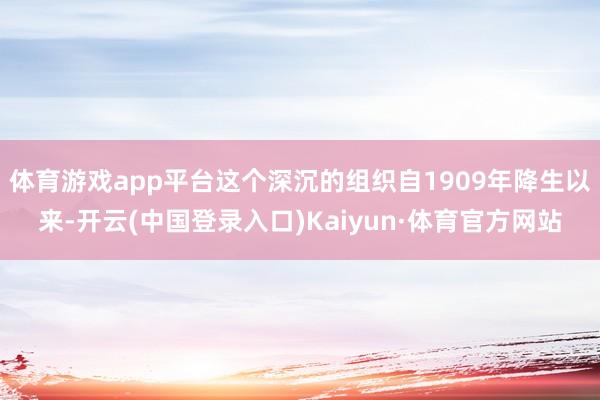 体育游戏app平台这个深沉的组织自1909年降生以来-开云(中国登录入口)Kaiyun·体育官方网站