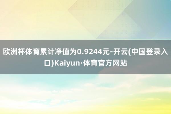 欧洲杯体育累计净值为0.9244元-开云(中国登录入口)Kaiyun·体育官方网站