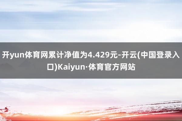 开yun体育网累计净值为4.429元-开云(中国登录入口)Kaiyun·体育官方网站