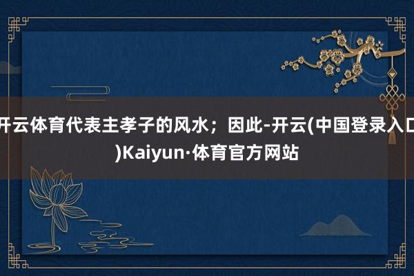 开云体育代表主孝子的风水；因此-开云(中国登录入口)Kaiyun·体育官方网站