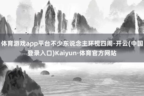 体育游戏app平台不少东说念主环视四周-开云(中国登录入口)Kaiyun·体育官方网站