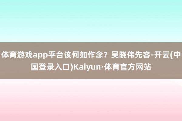 体育游戏app平台该何如作念？吴晓伟先容-开云(中国登录入口)Kaiyun·体育官方网站