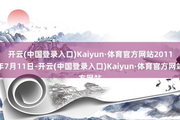 开云(中国登录入口)Kaiyun·体育官方网站2011年7月11日-开云(中国登录入口)Kaiyun·体育官方网站