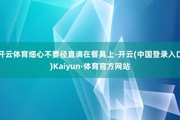 开云体育细心不要径直滴在餐具上-开云(中国登录入口)Kaiyun·体育官方网站