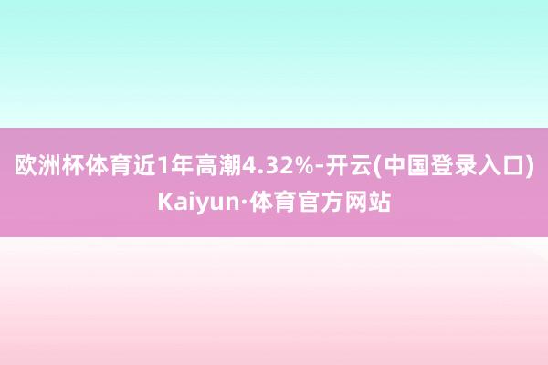 欧洲杯体育近1年高潮4.32%-开云(中国登录入口)Kaiyun·体育官方网站