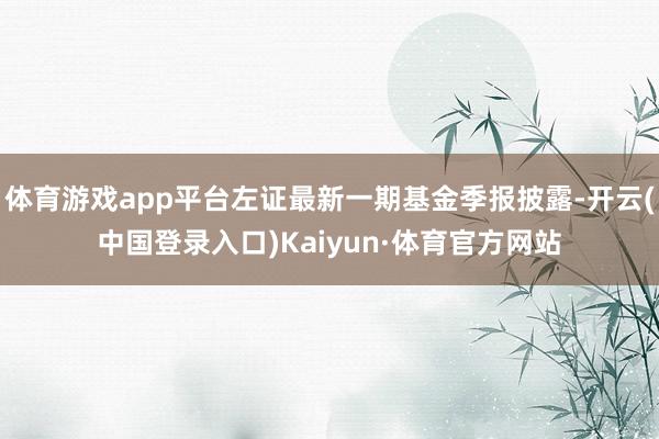 体育游戏app平台左证最新一期基金季报披露-开云(中国登录入口)Kaiyun·体育官方网站