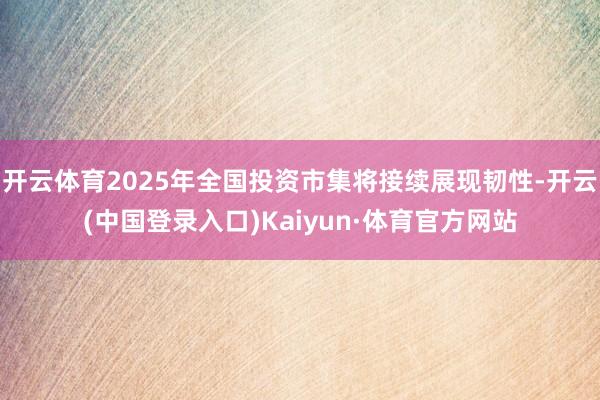 开云体育2025年全国投资市集将接续展现韧性-开云(中国登录入口)Kaiyun·体育官方网站