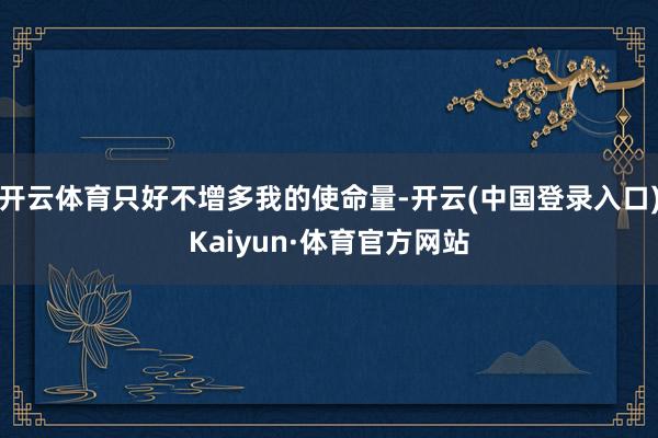 开云体育只好不增多我的使命量-开云(中国登录入口)Kaiyun·体育官方网站