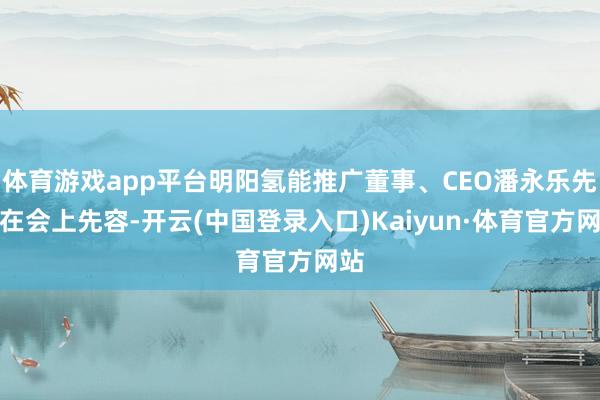 体育游戏app平台明阳氢能推广董事、CEO潘永乐先生在会上先容-开云(中国登录入口)Kaiyun·体育官方网站