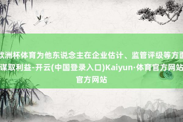 欧洲杯体育为他东说念主在企业估计、监管评级等方面谋取利益-开云(中国登录入口)Kaiyun·体育官方网站