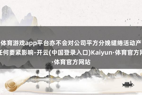 体育游戏app平台亦不会对公司平方分娩缱绻活动产生任何要紧影响-开云(中国登录入口)Kaiyun·体育官方网站